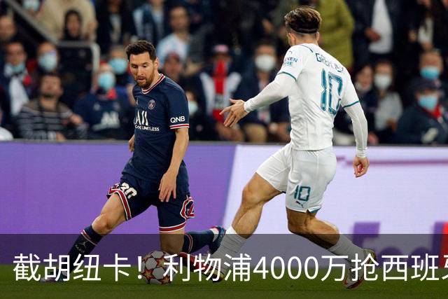 截胡纽卡！利物浦4000万抢西班牙国脚，完成体检，皇马白捡2000万